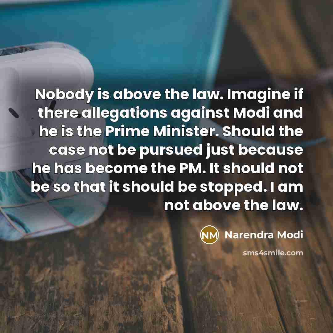 “Nobody is above the law. Imagine if there allegations against Modi and he is the Prime Minister. Should the case not be pursued just because he has become the PM. It should not be so that it should be stopped. I am not above the law.” quote by Narendra Modi