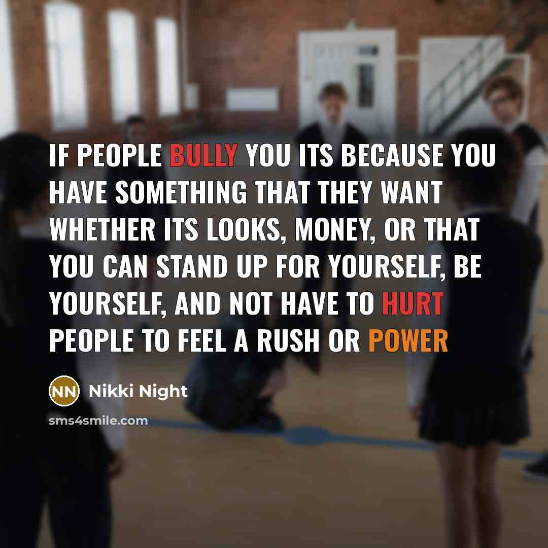 “If people bully you its because you have something that they want whether its looks, money, or that you can stand up for yourself, be yourself, and not have to hurt people to feel a rush or power” quote by Nikki Night