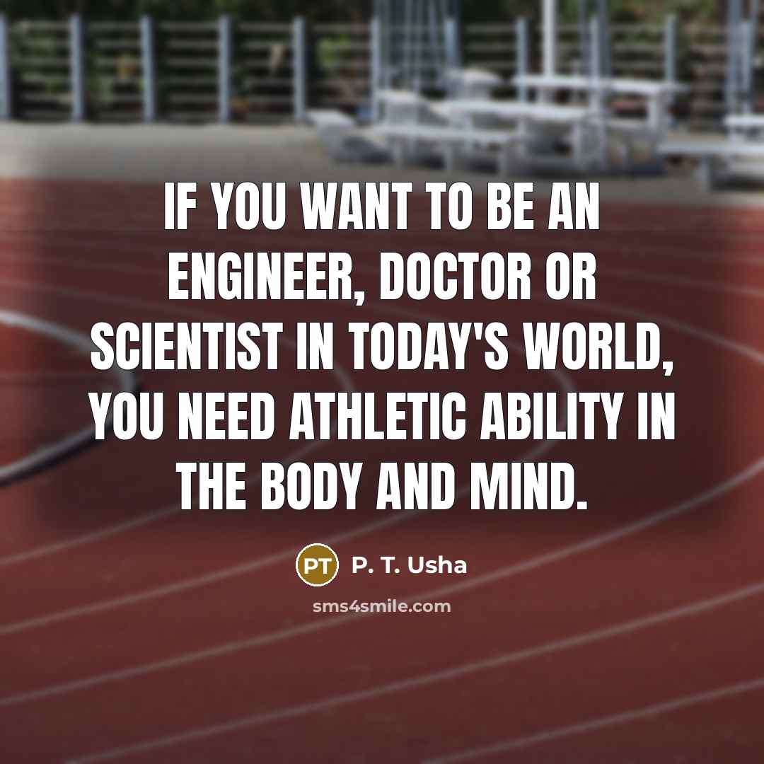 “If you want to be an engineer, doctor or scientist in today's world, you need athletic ability in the body and mind.” quote by P. T. Usha
