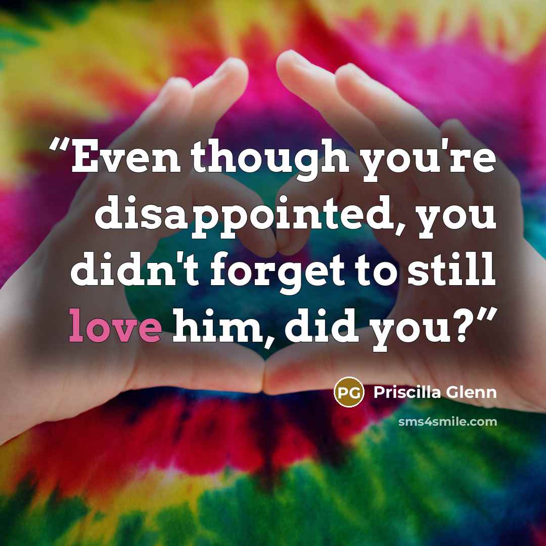 “Even though you're disappointed, you didn't forget to still love him, did you?” quote by Priscilla Glenn