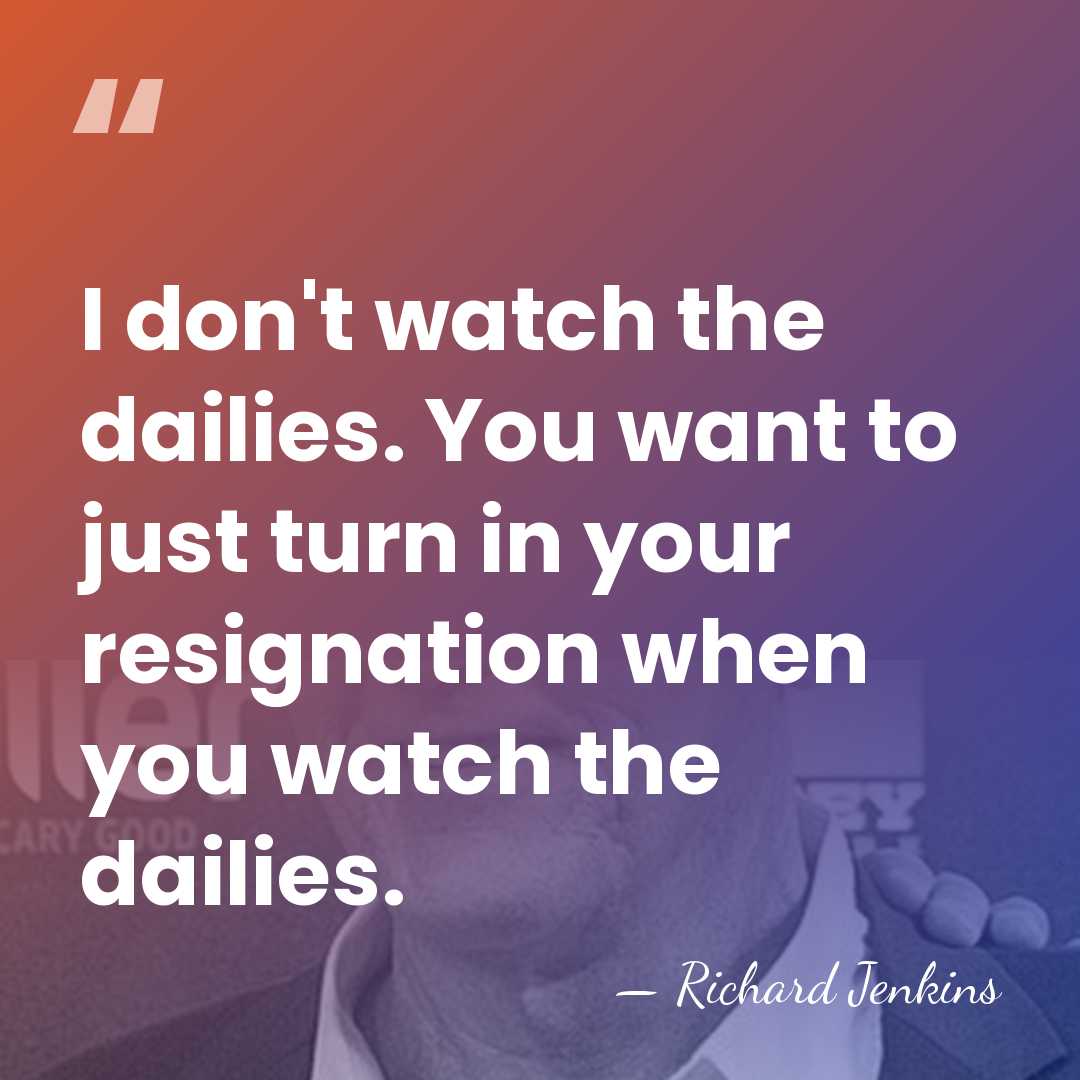 I don't watch the dailies. You want to just turn in your&hellip; - Richard Jenkins