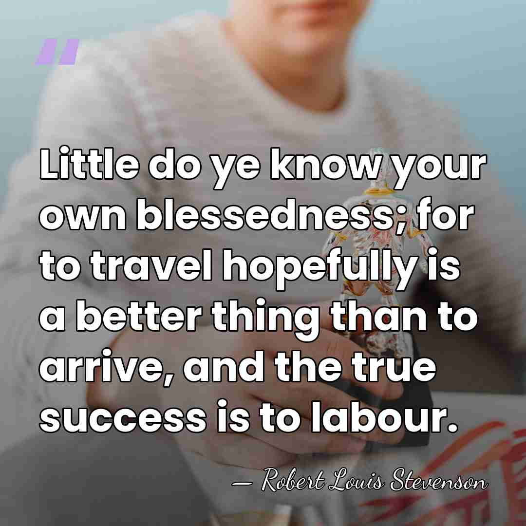Little do ye know your own blessedness; for to travel hopefully is&hellip; - Robert Louis Stevenson