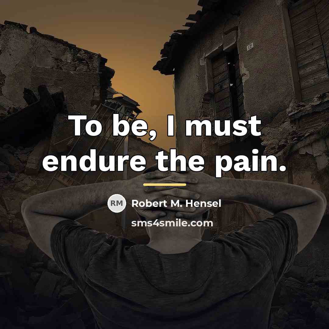 “To be, I must endure the pain.…” quote by Robert M. Hensel