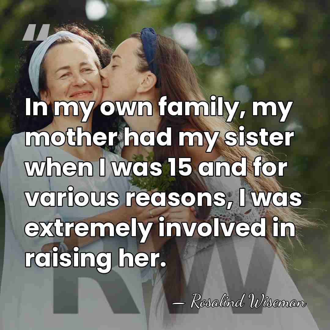 In my own family, my mother had my sister when I was&hellip; - Rosalind Wiseman
