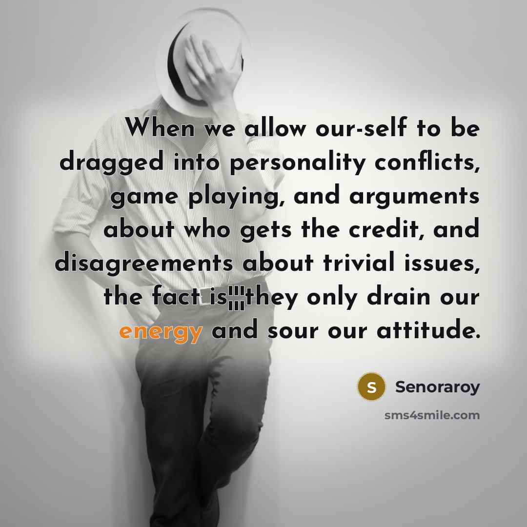“When we allow our-self to be dragged into personality conflicts, game playing, and arguments about who gets the credit, and disagreements about trivial issues, the fact is¦¦¦they only drain our energy and sour our attitude.” quote by Senoraroy