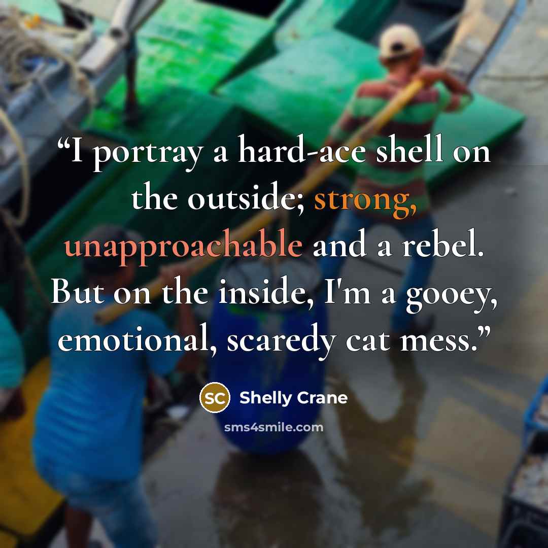 “I portray a hard-ace shell on the outside; strong, unapproachable and a rebel. But on the inside, I'm a gooey, emotional, scaredy cat mess.” quote by Shelly Crane
