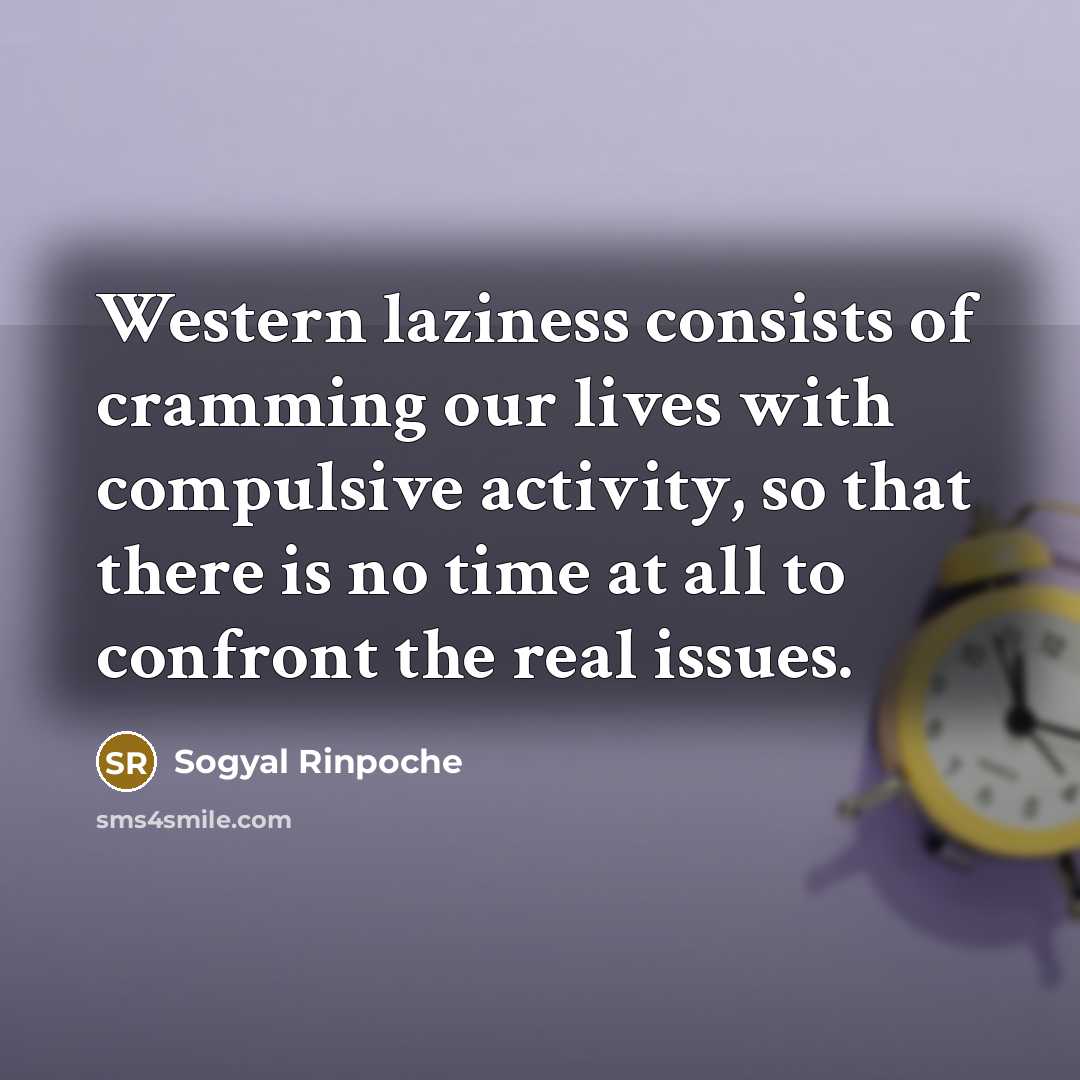 “Western laziness consists of cramming our lives with compulsive activity,…” quote by Sogyal Rinpoche