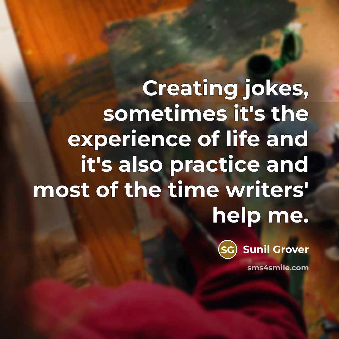 “Creating jokes, sometimes it's the experience of life and it's also practice and most of the time writers' help me.” quote by Sunil Grover