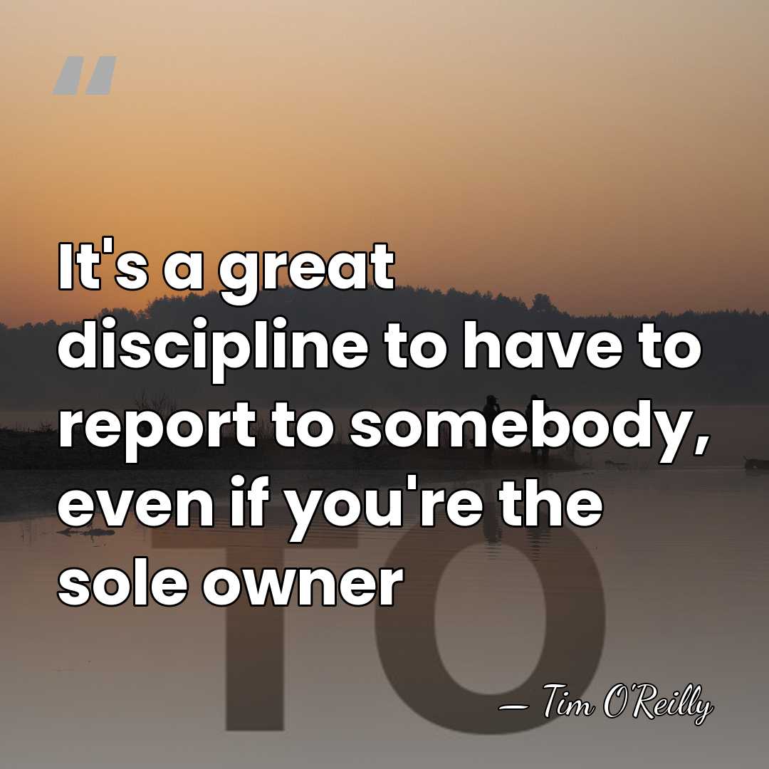 It's a great discipline to have to report to somebody, even if&hellip; - Tim O'Reilly