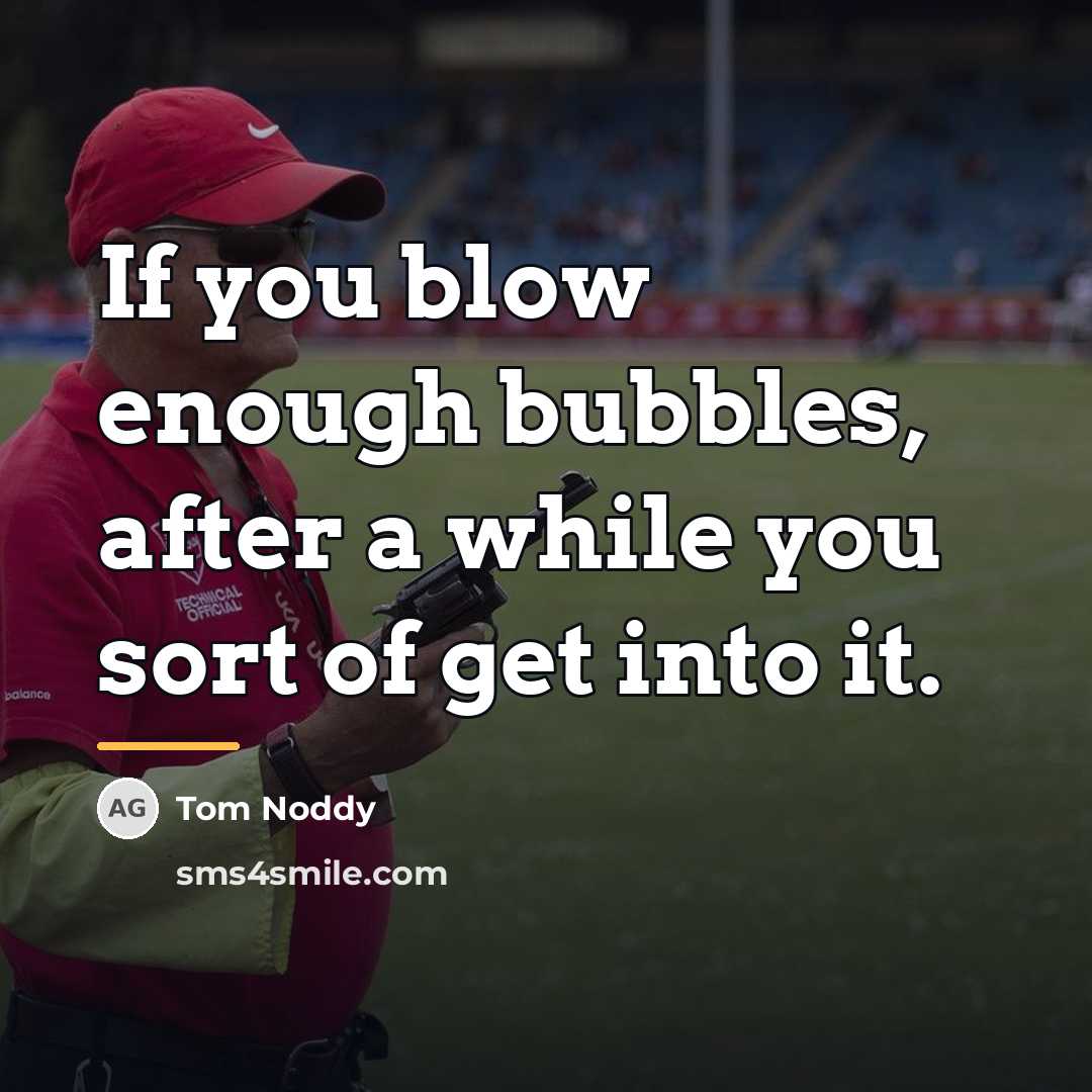 “If you blow enough bubbles, after a while you sort…” quote by Tom Noddy
