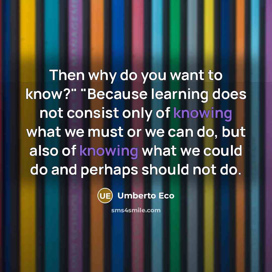 “Then why do you want to know?" "Because learning does…” quote by Umberto Eco