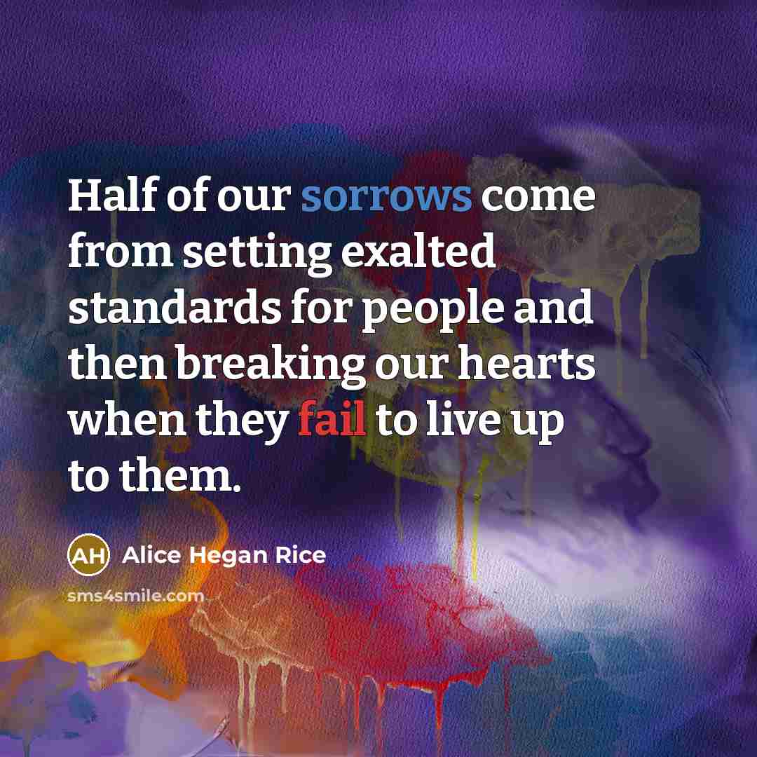 “Half of our sorrows come from setting exalted standards for people and then breaking our hearts when they fail to live up to them.” quote by Alice Hegan Rice
