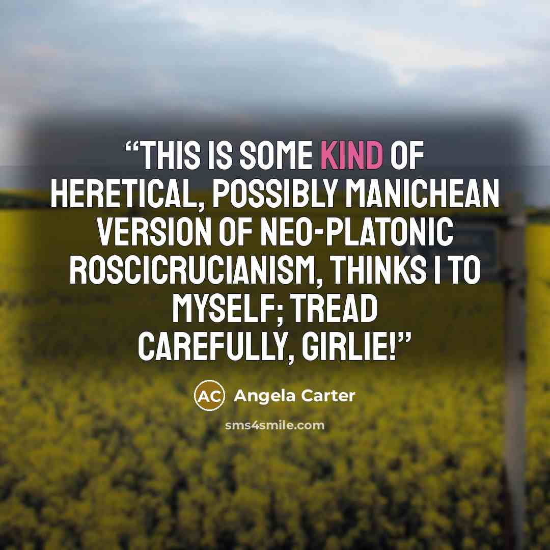 “This is some kind of heretical, possibly Manichean version of neo-Platonic Roscicrucianism, thinks I to myself; tread carefully, girlie!” quote by Angela Carter