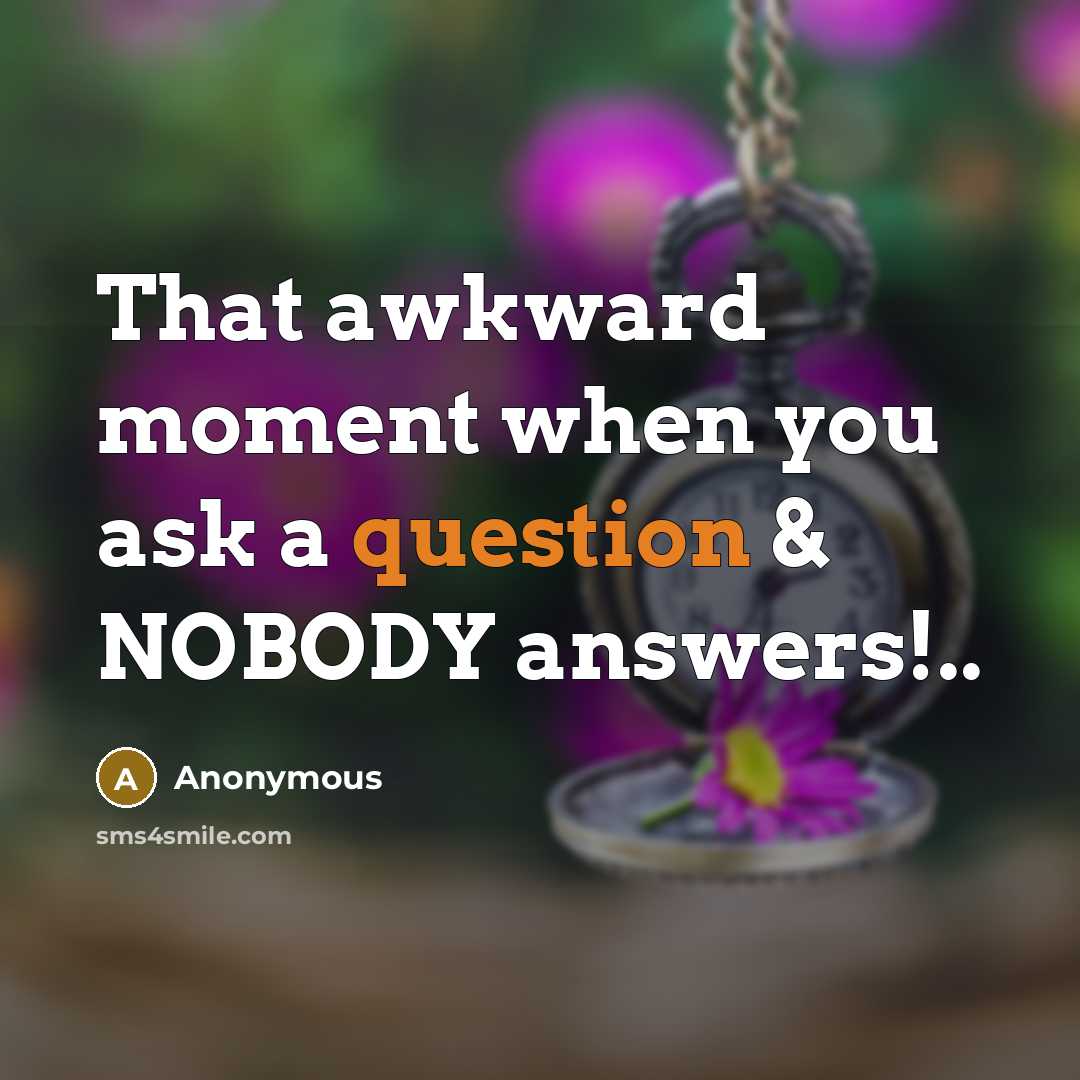 “That awkward moment when you ask a question & NOBODY answers!..” quote by Anonymous