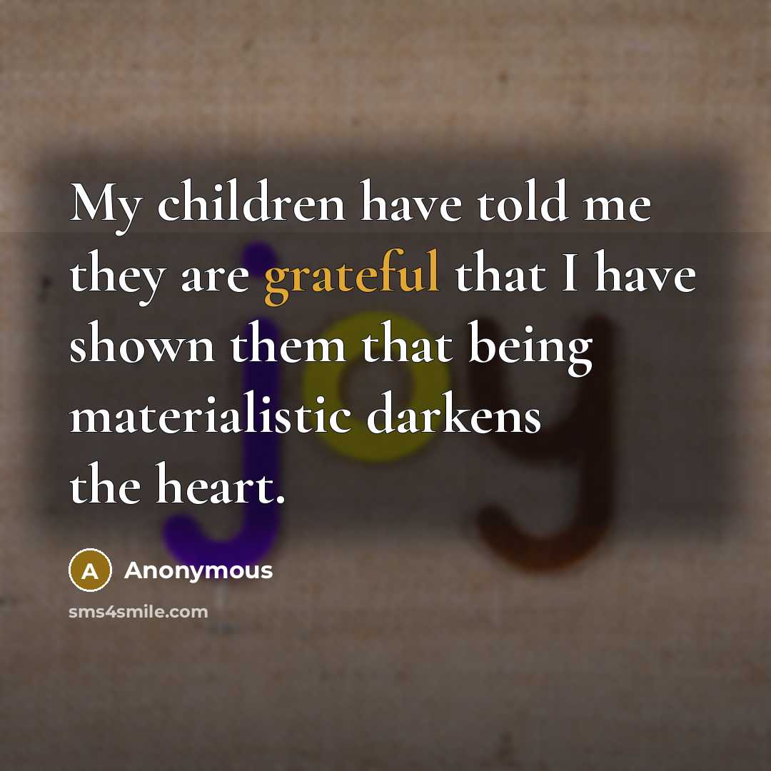 “My children have told me they are grateful that I have shown them that being materialistic darkens the heart.” quote by Anonymous