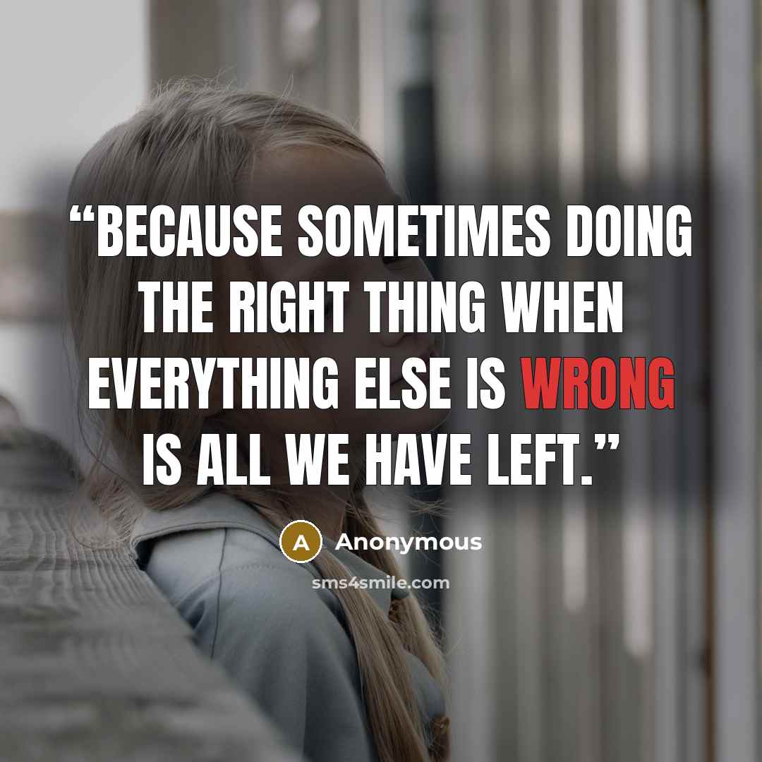 “Because sometimes doing the right thing when everything else is wrong is all we have left.” quote by Anonymous