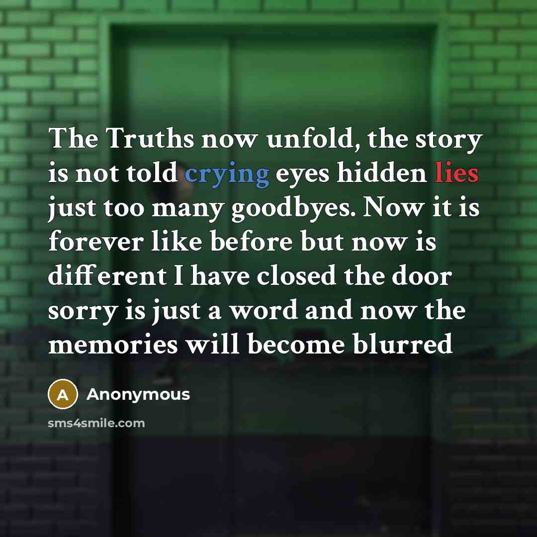 “The Truths now unfold, the story is not told crying eyes hidden lies just too many goodbyes. Now it is forever like before but now is different I have closed the door sorry is just a word and now the memories will become blurred” quote by Anonymous