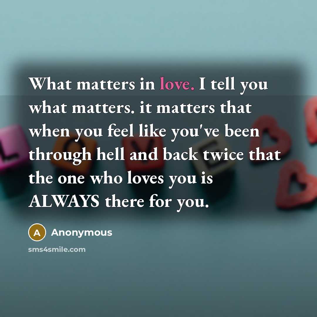 “What matters in love. I tell you what matters. it matters that when you feel like you've been through hell and back twice that the one who loves you is ALWAYS there for you.” quote by Anonymous