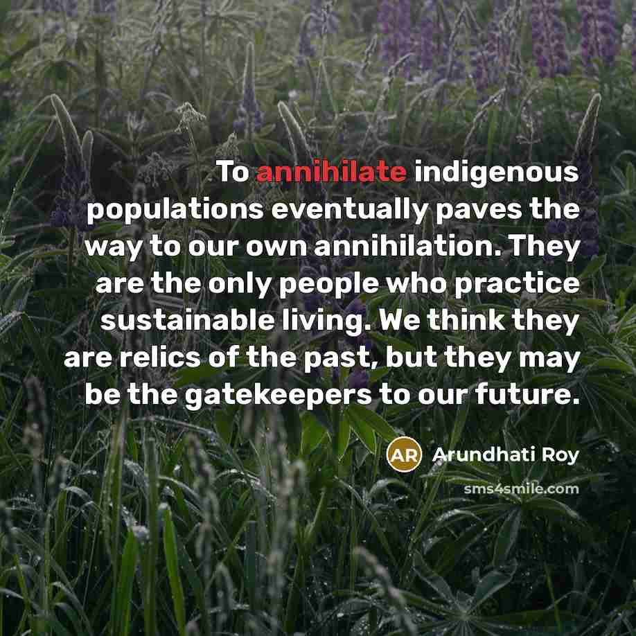 “To annihilate indigenous populations eventually paves the way to our…” quote by Arundhati Roy