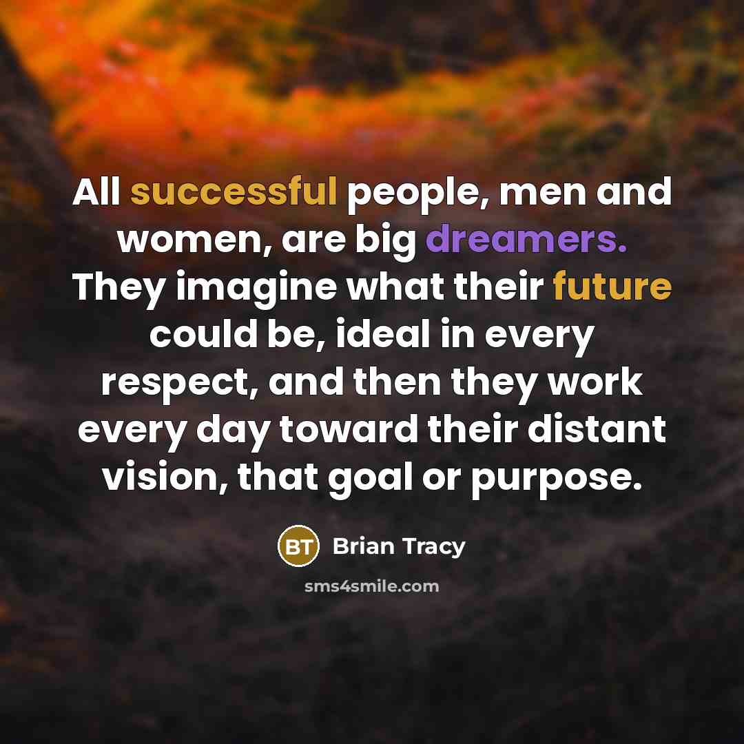 “All successful people, men and women, are big dreamers. They imagine what their future could be, ideal in every respect, and then they work every day toward their distant vision, that goal or purpose.” quote by Brian Tracy