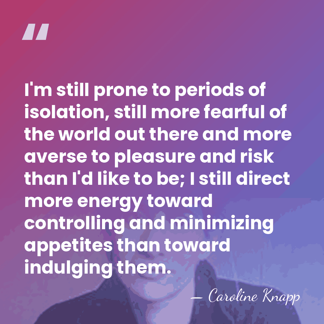 I'm still prone to periods of isolation, still more fearful of the&hellip; - Caroline Knapp