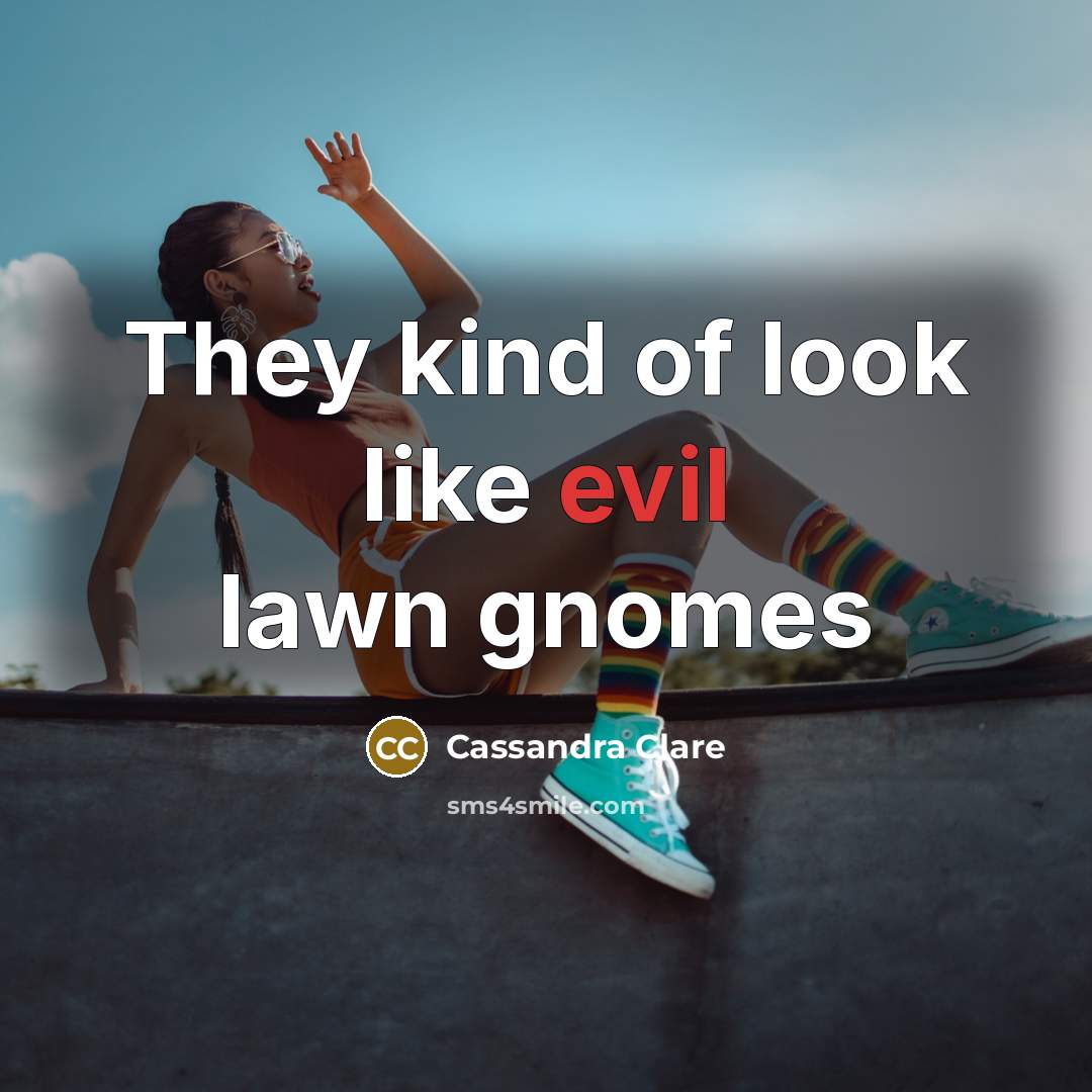 “They kind of look like evil lawn gnomes…” quote by Cassandra Clare