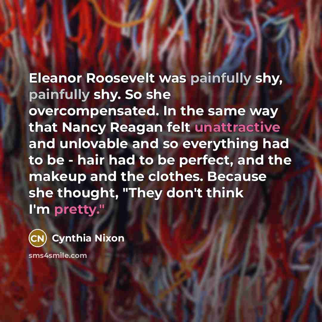 “Eleanor Roosevelt was painfully shy, painfully shy. So she overcompensated.…” quote by Cynthia Nixon