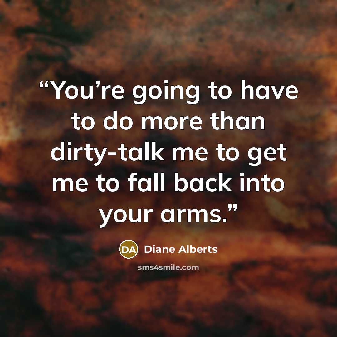 “You’re going to have to do more than dirty-talk me to get me to fall back into your arms.” quote by Diane Alberts