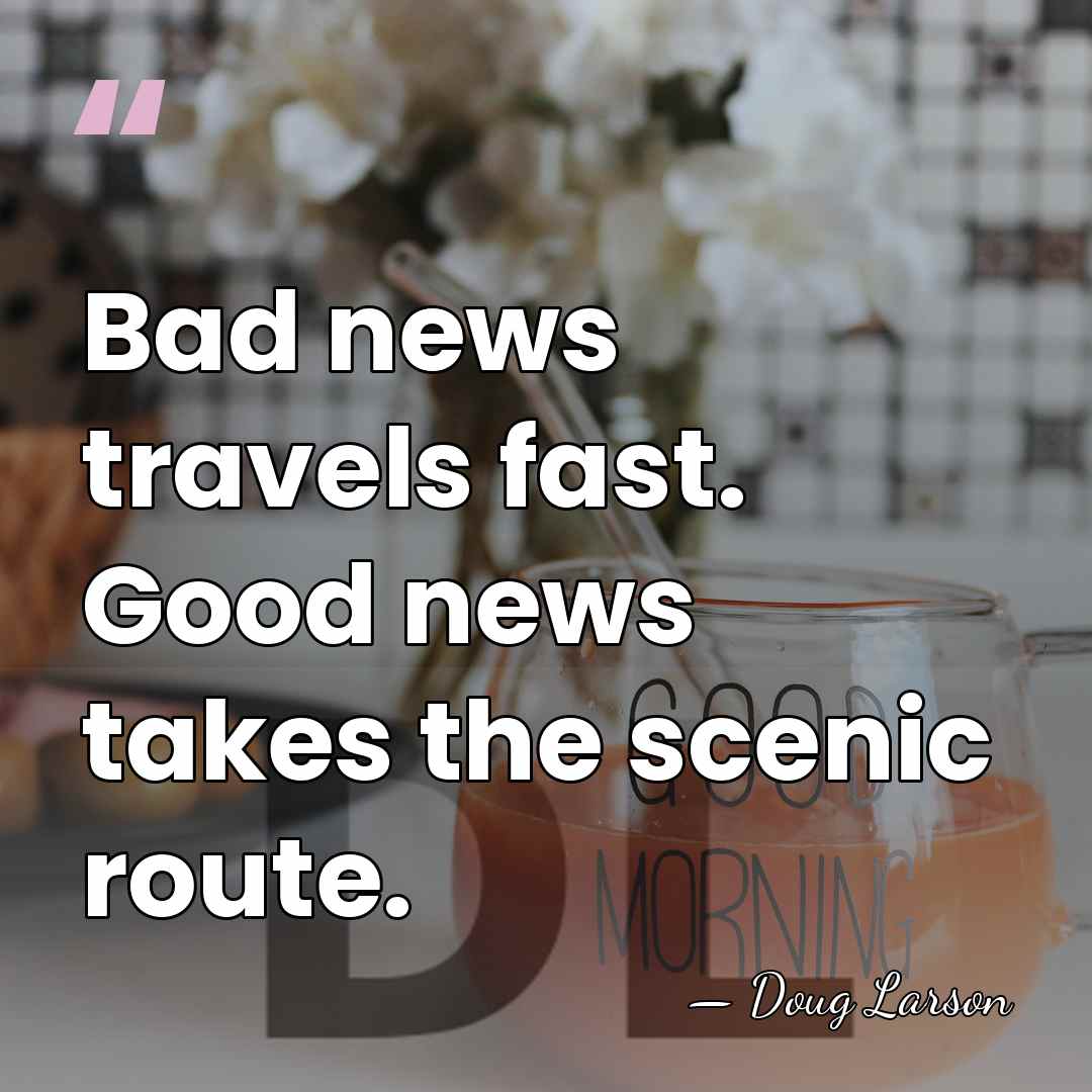 Bad news travels fast. Good news takes the scenic route. - Doug Larson