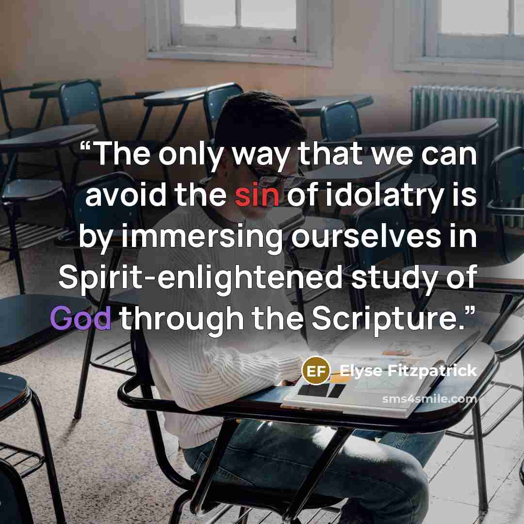 “The only way that we can avoid the sin of idolatry is by immersing ourselves in Spirit-enlightened study of God through the Scripture.” quote by Elyse Fitzpatrick