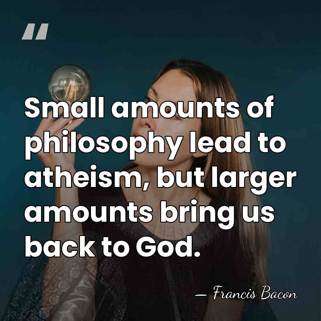 Small amounts of philosophy lead to atheism, but larger amounts bring us&hellip; - Francis Bacon