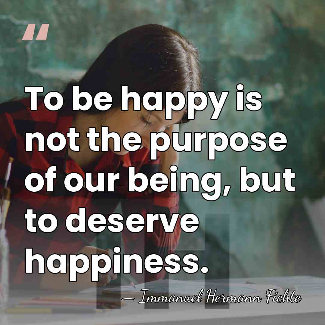 To be happy is not the purpose of our being, but to&hellip; - Immanuel Hermann Fichte
