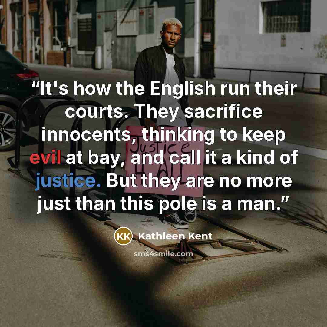 “It's how the English run their courts. They sacrifice innocents, thinking to keep evil at bay, and call it a kind of justice. But they are no more just than this pole is a man.” quote by Kathleen Kent