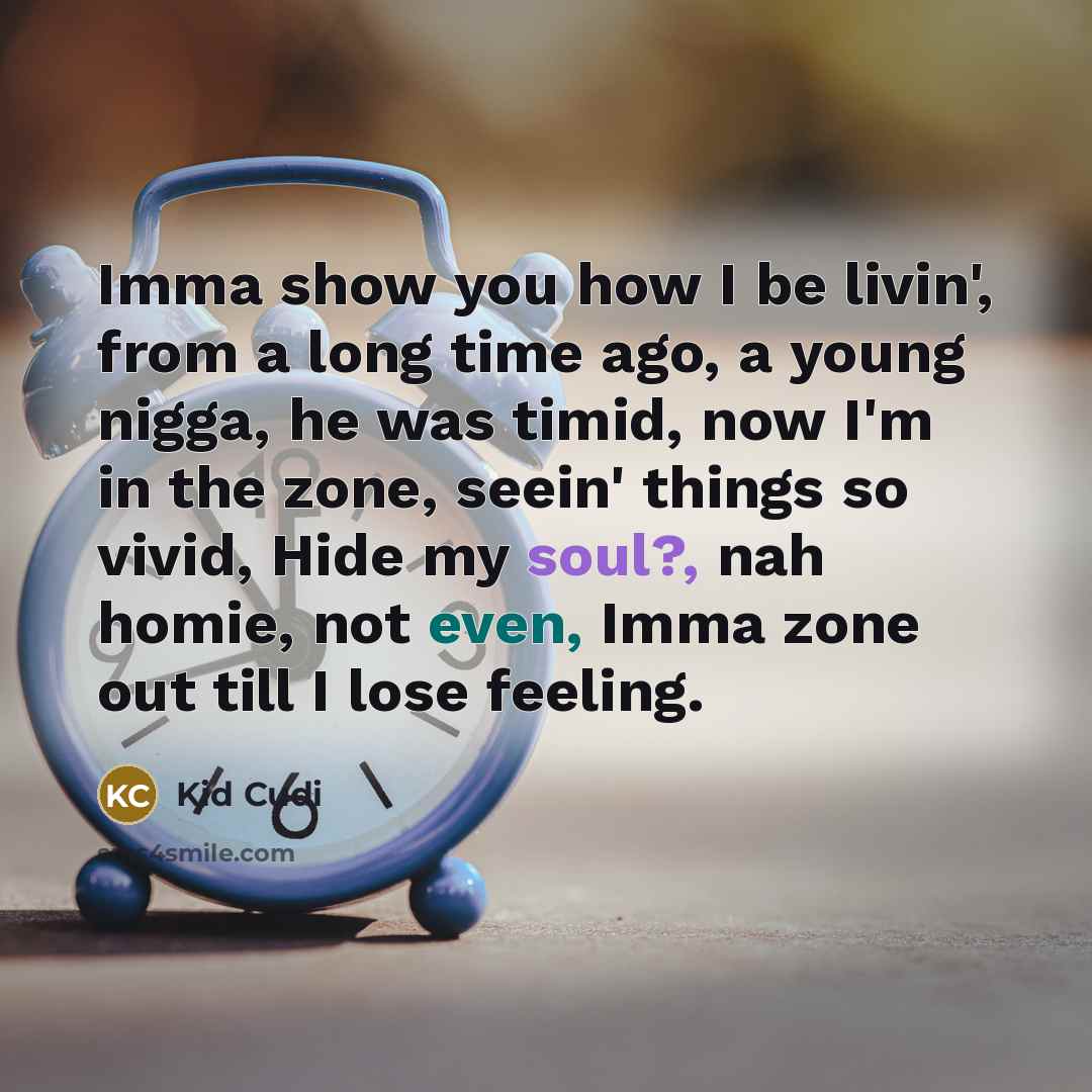 “Imma show you how I be livin', from a long time ago, a young nigga, he was timid, now I'm in the zone, seein' things so vivid, Hide my soul?, nah homie, not even, Imma zone out till I lose feeling.” quote by Kid Cudi