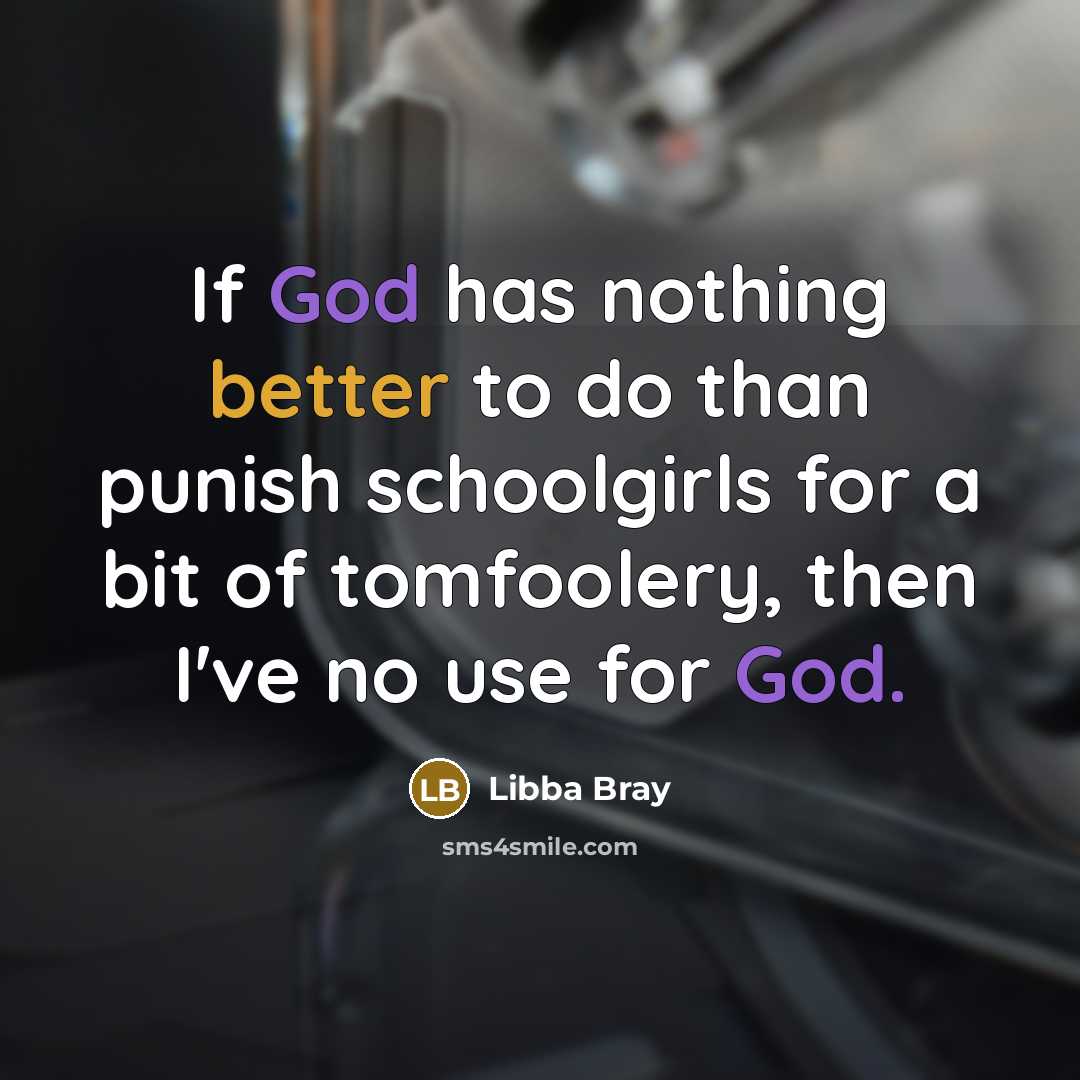 “If God has nothing better to do than punish schoolgirls for a bit of tomfoolery, then I've no use for God.” quote by Libba Bray