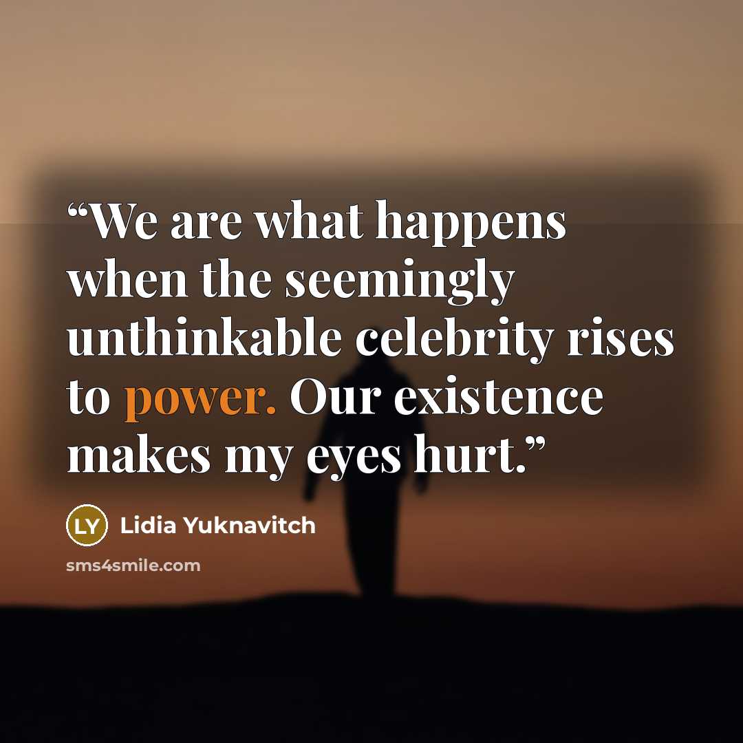 “We are what happens when the seemingly unthinkable celebrity rises to power. Our existence makes my eyes hurt.” quote by Lidia Yuknavitch