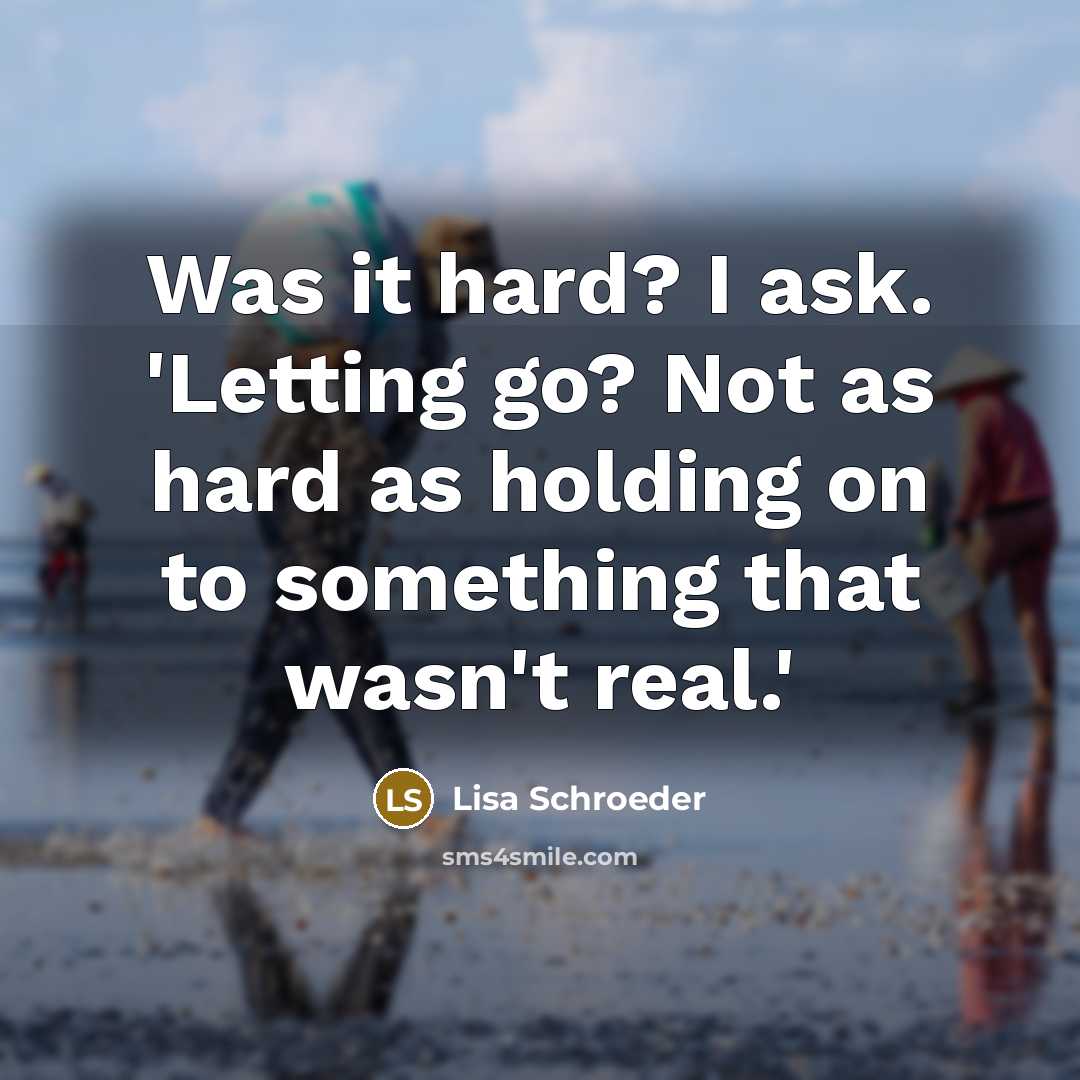 “Was it hard? I ask. 'Letting go? Not as hard as holding on to something that wasn't real.'” quote by Lisa Schroeder