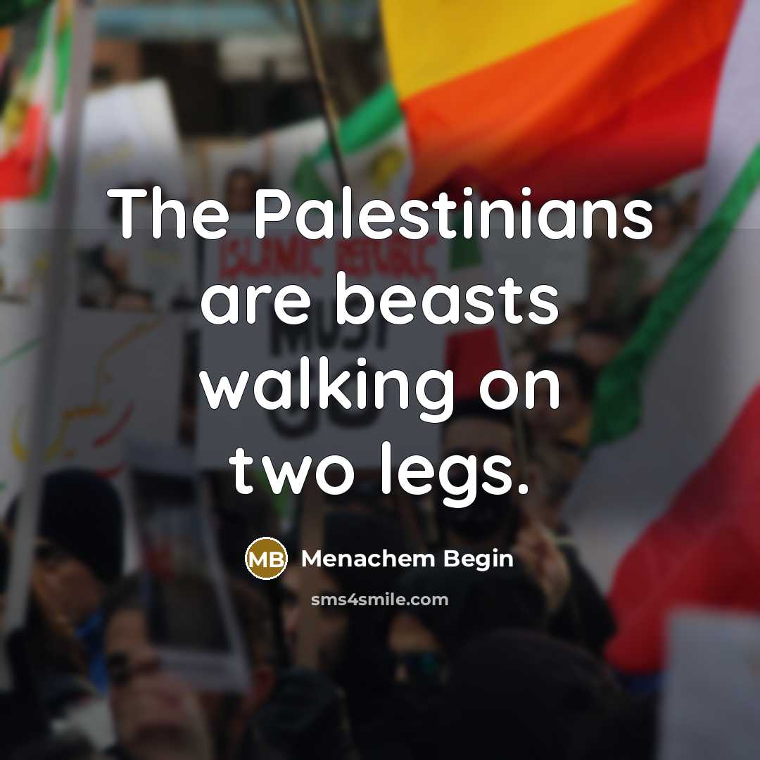 “The Palestinians are beasts walking on two legs.…” quote by Menachem Begin
