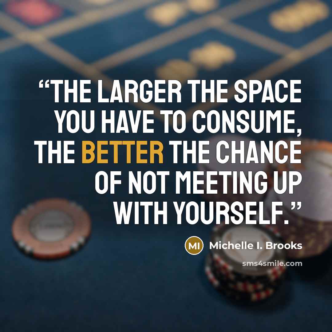 “The larger the space you have to consume, the better the chance of not meeting up with yourself.” quote by Michelle I. Brooks