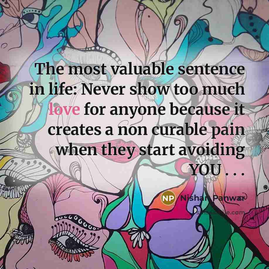 “The most valuable sentence in life: Never show too much love for anyone because it creates a non curable pain when they start avoiding YOU . . .” quote by Nishan Panwar