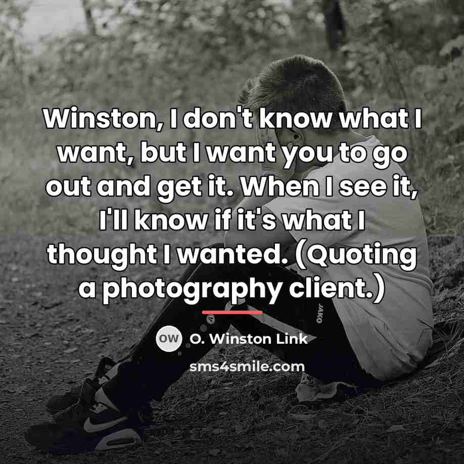 “Winston, I don't know what I want, but I want…” quote by O. Winston Link