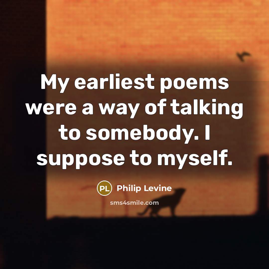 “My earliest poems were a way of talking to somebody.…” quote by Philip Levine