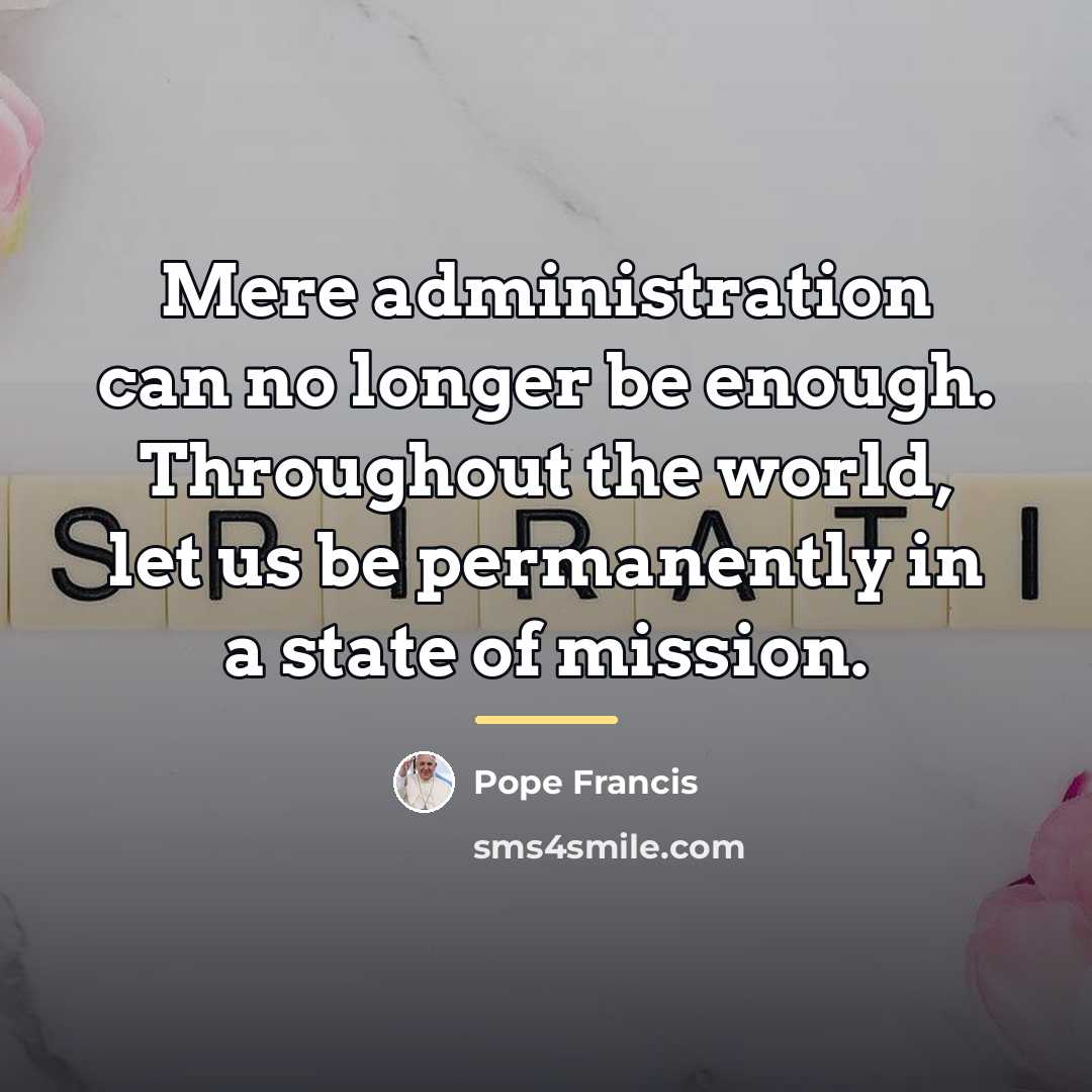 “Mere administration can no longer be enough. Throughout the world,…” quote by Pope Francis