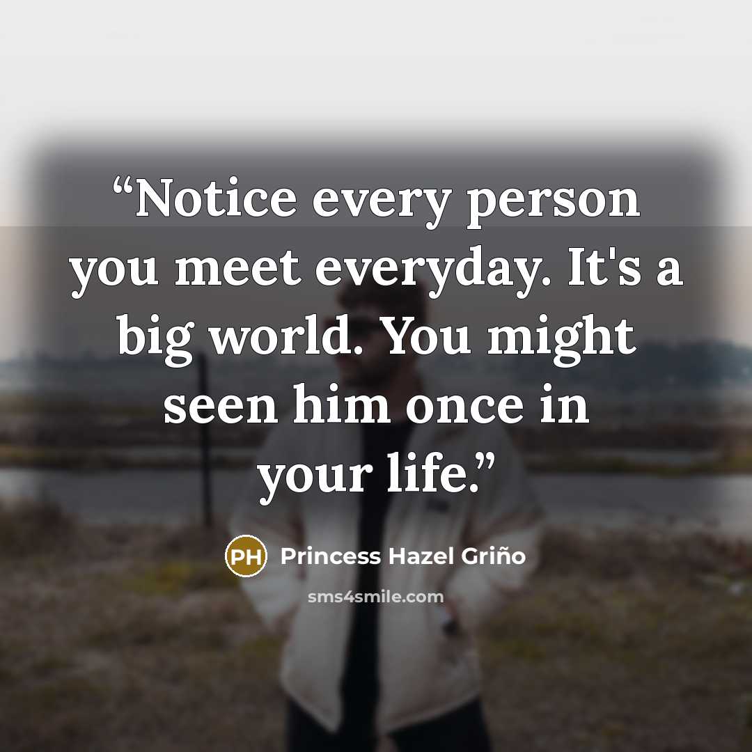 “Notice every person you meet everyday. It's a big world. You might seen him once in your life.” quote by Princess Hazel Griño
