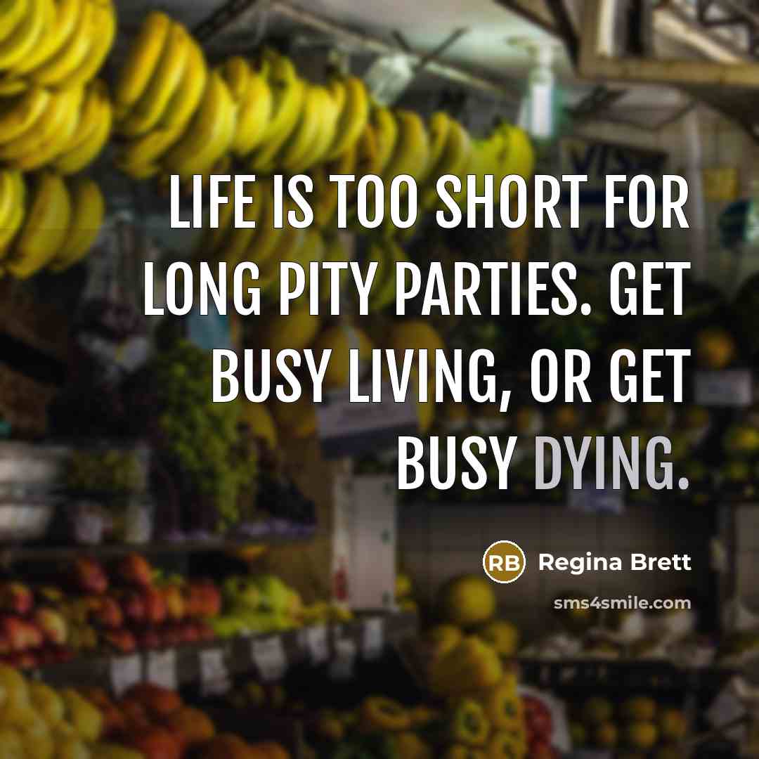 “Life is too short for long pity parties. Get busy…” quote by Regina Brett