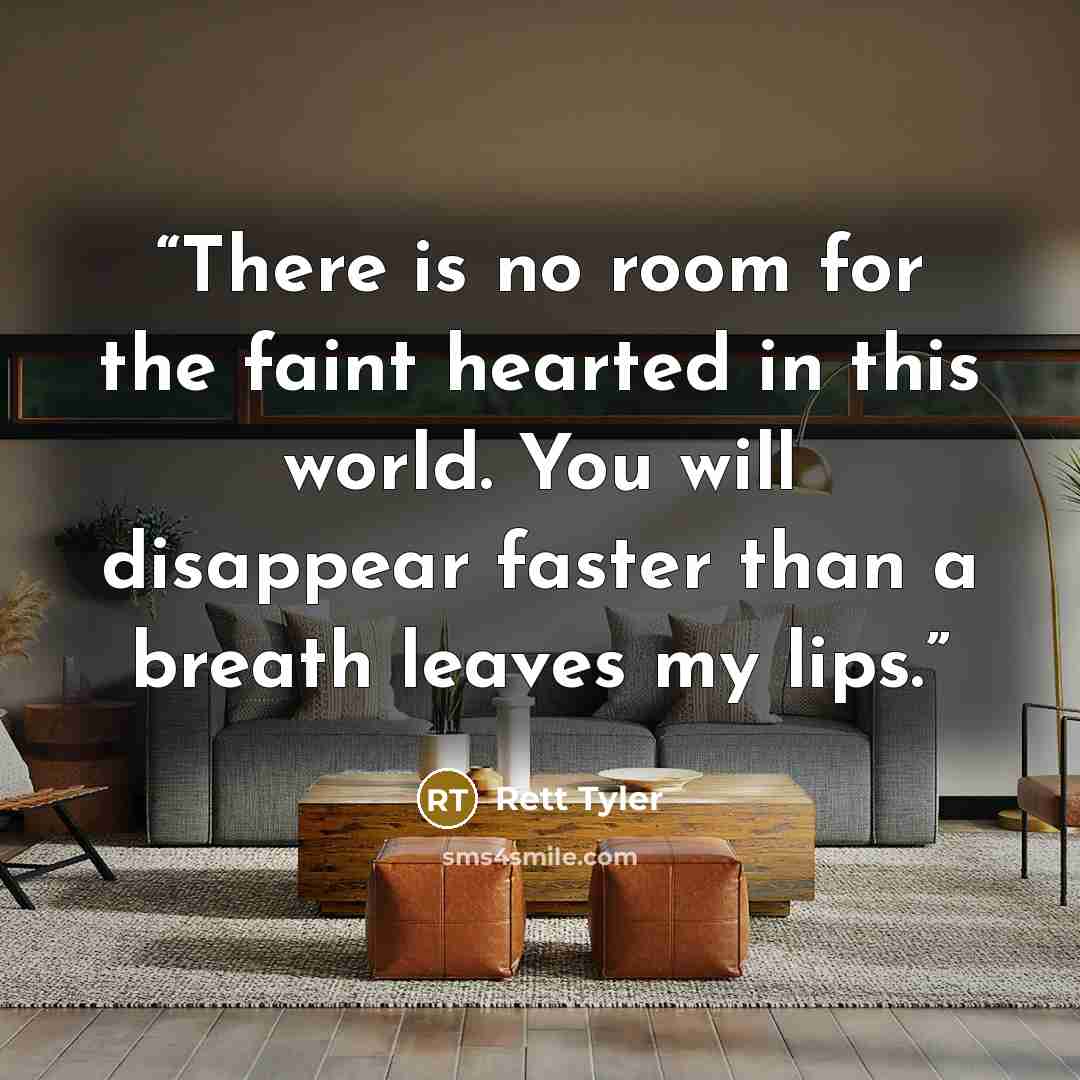“There is no room for the faint hearted in this world. You will disappear faster than a breath leaves my lips.” quote by Rett Tyler