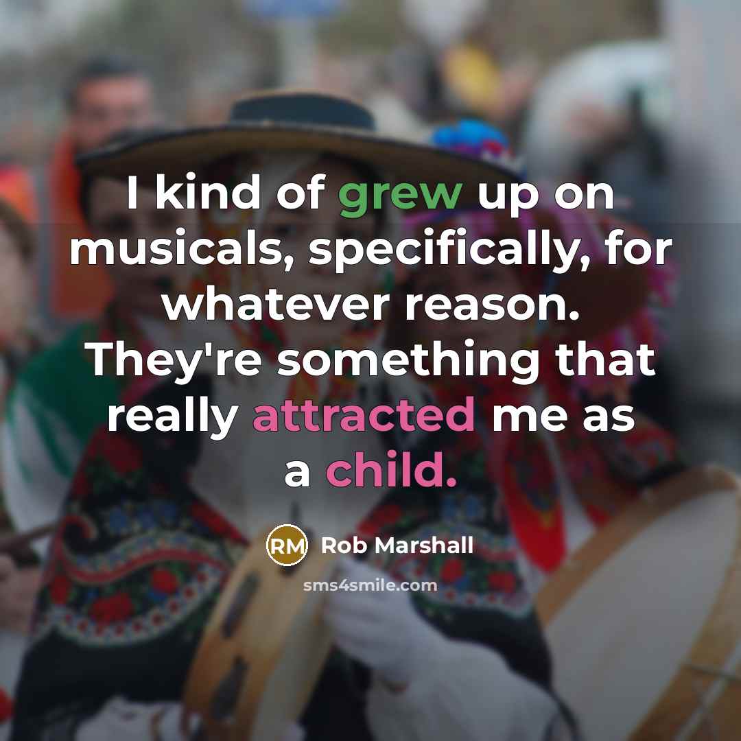 “I kind of grew up on musicals, specifically, for whatever reason. They're something that really attracted me as a child.” quote by Rob Marshall