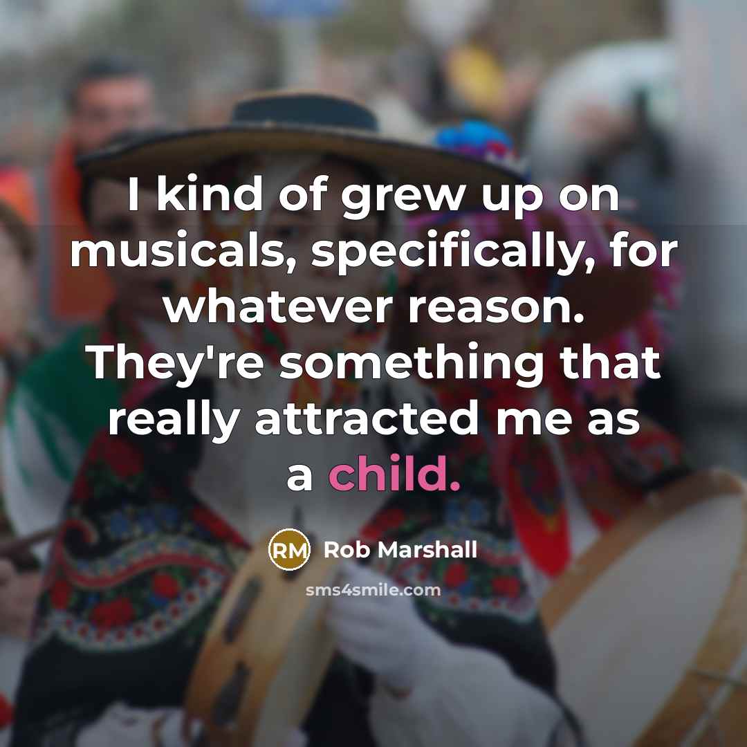 “I kind of grew up on musicals, specifically, for whatever…” quote by Rob Marshall