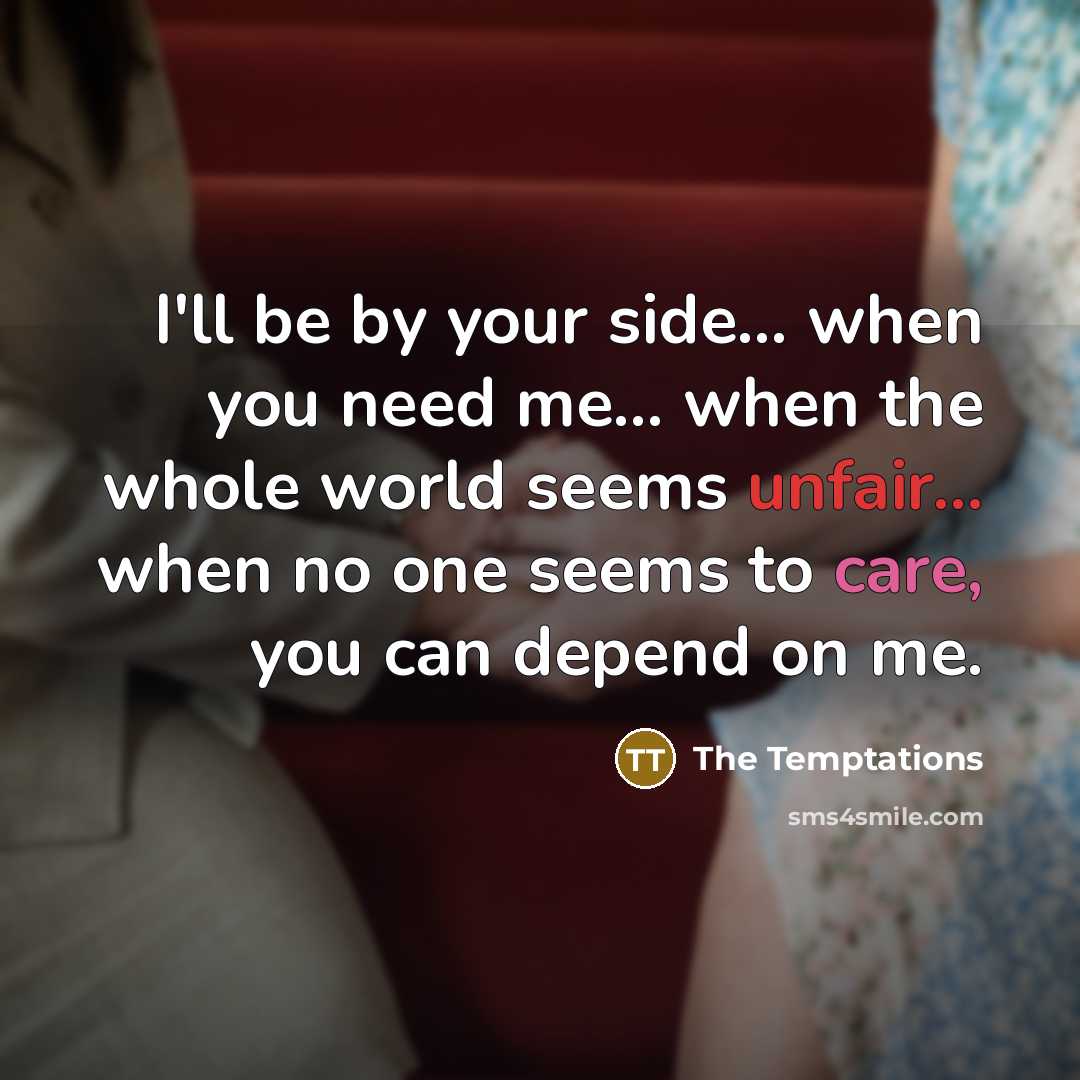 “I'll be by your side... when you need me... when the whole world seems unfair... when no one seems to care, you can depend on me.” quote by The Temptations
