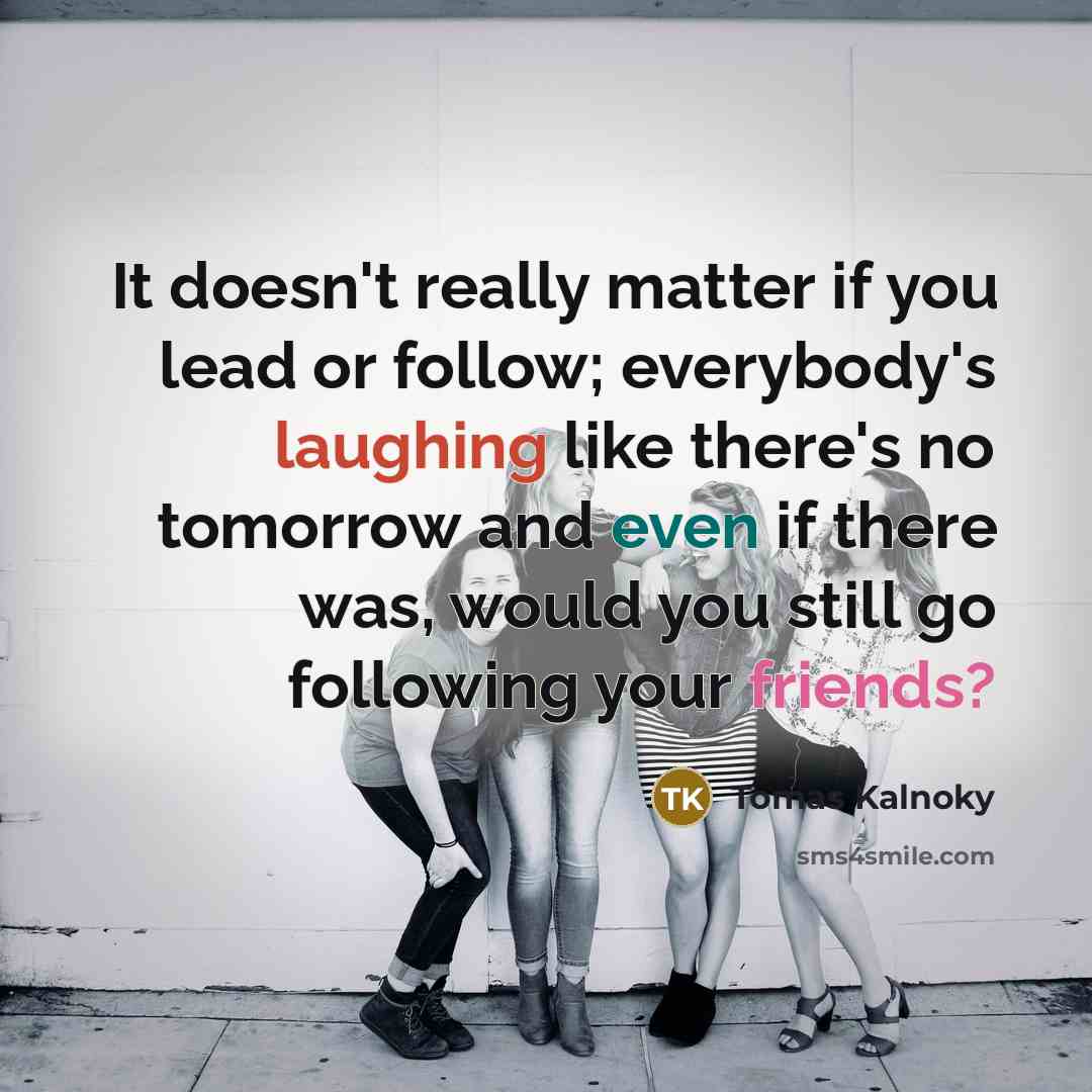 “It doesn't really matter if you lead or follow; everybody's laughing like there's no tomorrow and even if there was, would you still go following your friends?” quote by Tomas Kalnoky